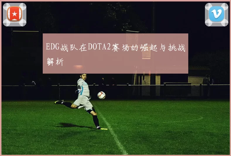 EDG战队在DOTA2赛场的崛起与挑战解析