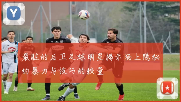 最脏的后卫足球明星揭示场上隐秘的暴力与技巧的较量