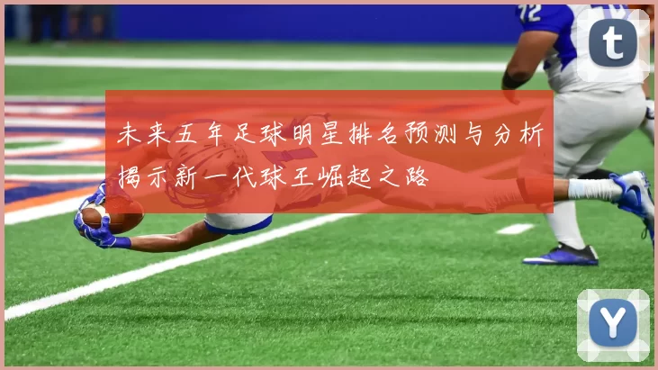 未来五年足球明星排名预测与分析揭示新一代球王崛起之路