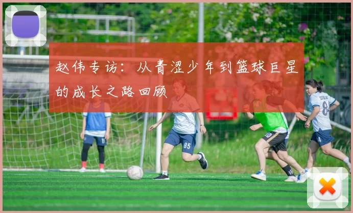 赵伟专访：从青涩少年到篮球巨星的成长之路回顾