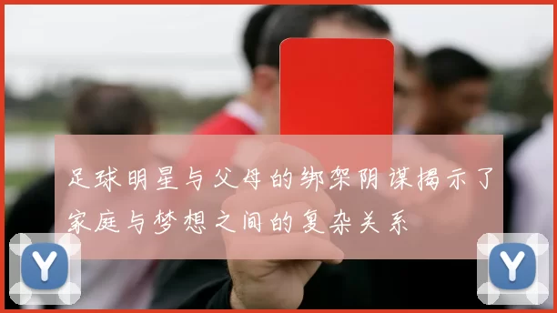 足球明星与父母的绑架阴谋揭示了家庭与梦想之间的复杂关系