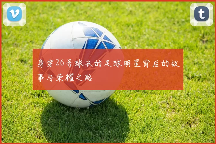 身穿26号球衣的足球明星背后的故事与荣耀之路