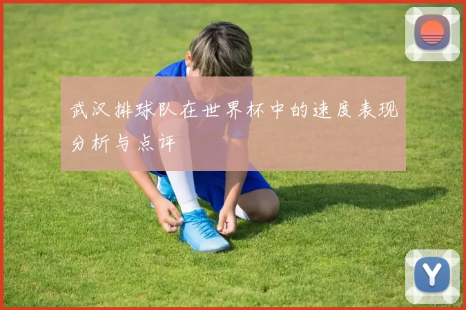 武汉排球队在世界杯中的速度表现分析与点评