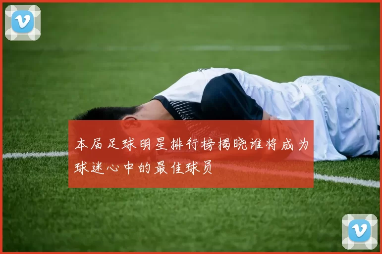 本届足球明星排行榜揭晓谁将成为球迷心中的最佳球员