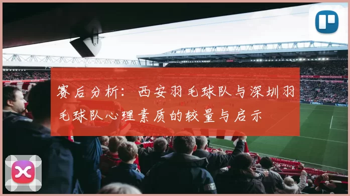 赛后分析：西安羽毛球队与深圳羽毛球队心理素质的较量与启示