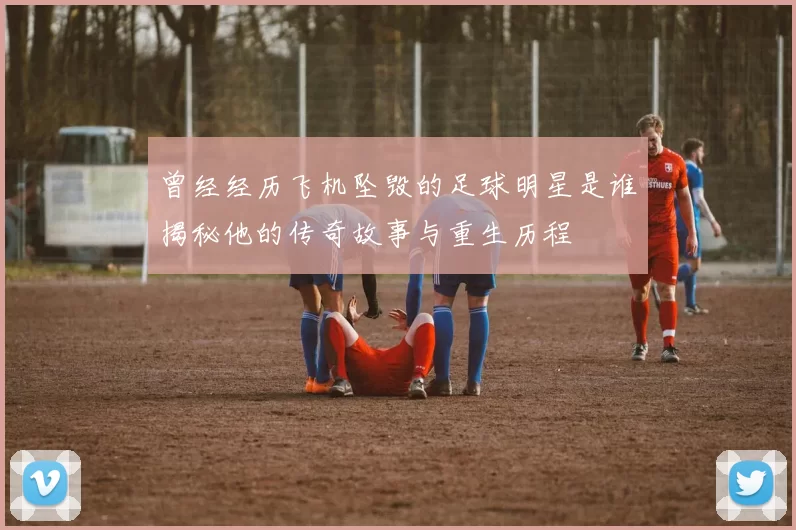 曾经经历飞机坠毁的足球明星是谁揭秘他的传奇故事与重生历程