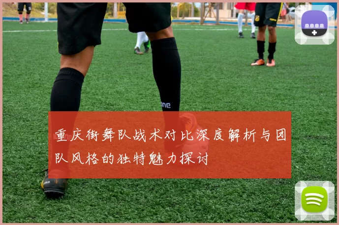 重庆街舞队战术对比深度解析与团队风格的独特魅力探讨