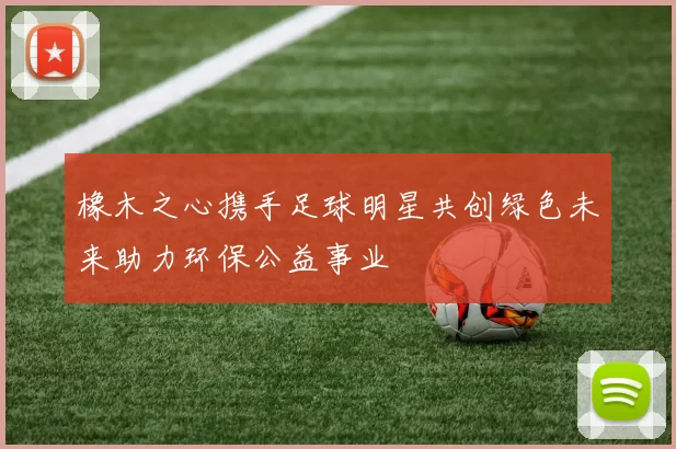 橡木之心携手足球明星共创绿色未来助力环保公益事业