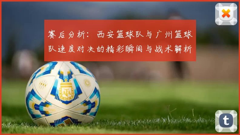 赛后分析：西安篮球队与广州篮球队速度对决的精彩瞬间与战术解析