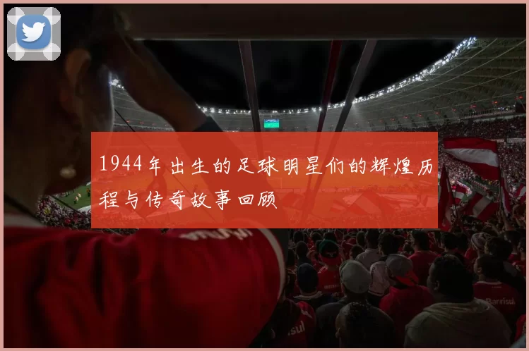 1944年出生的足球明星们的辉煌历程与传奇故事回顾