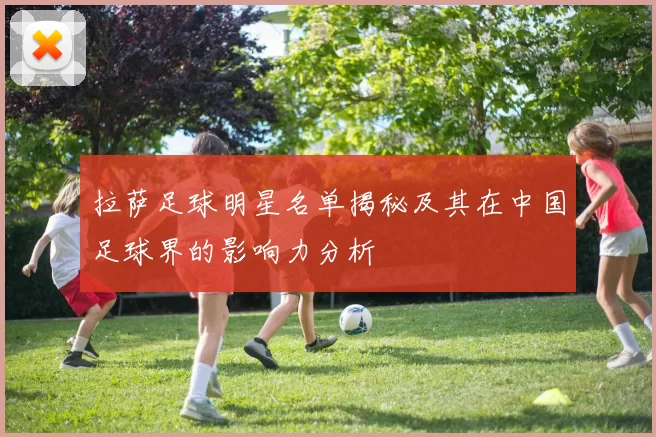 拉萨足球明星名单揭秘及其在中国足球界的影响力分析