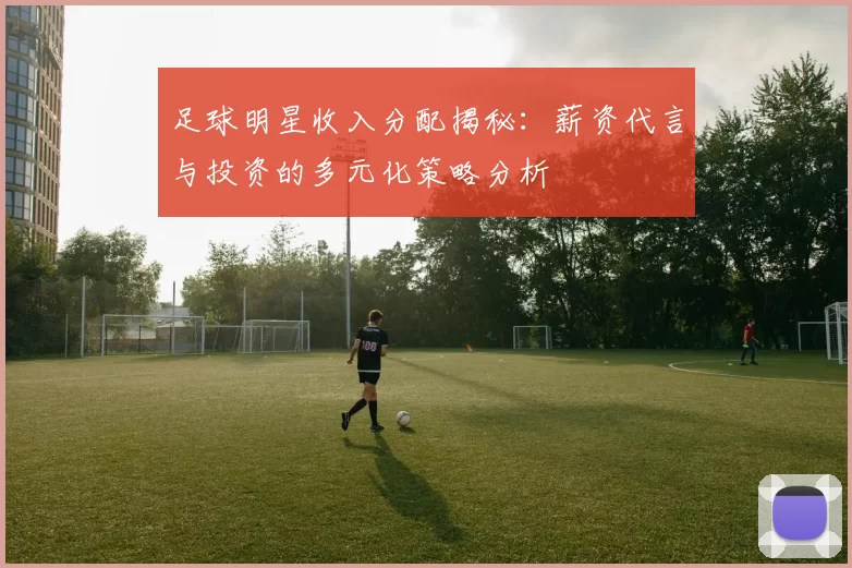 足球明星收入分配揭秘：薪资代言与投资的多元化策略分析