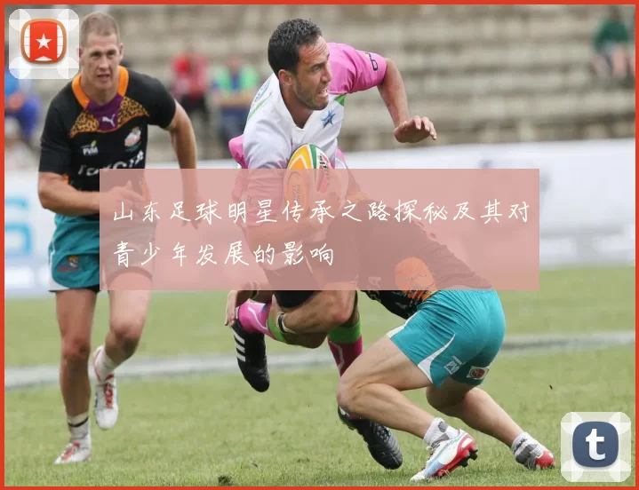 山东足球明星传承之路探秘及其对青少年发展的影响