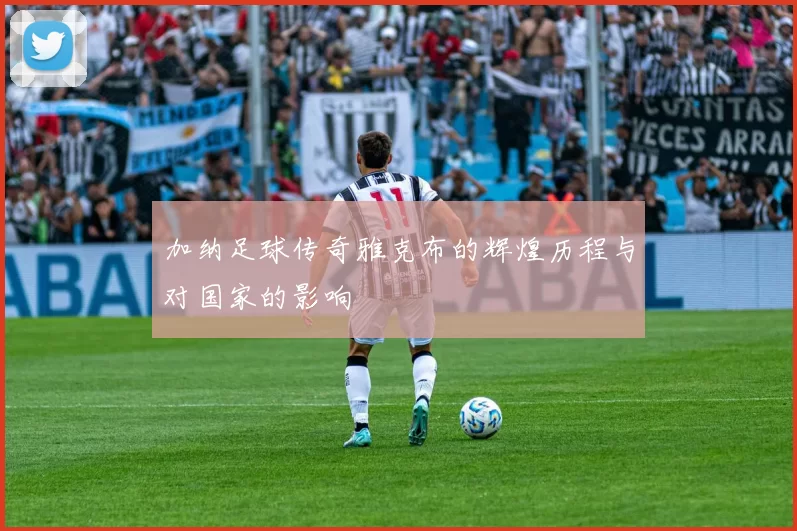 加纳足球传奇雅克布的辉煌历程与对国家的影响