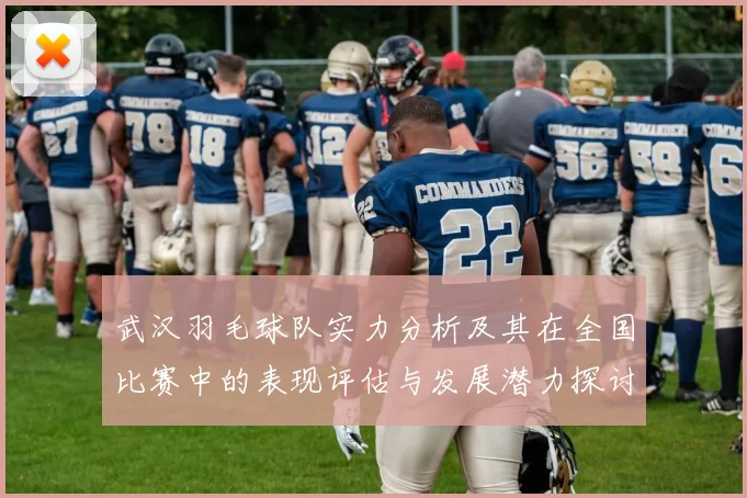 武汉羽毛球队实力分析及其在全国比赛中的表现评估与发展潜力探讨