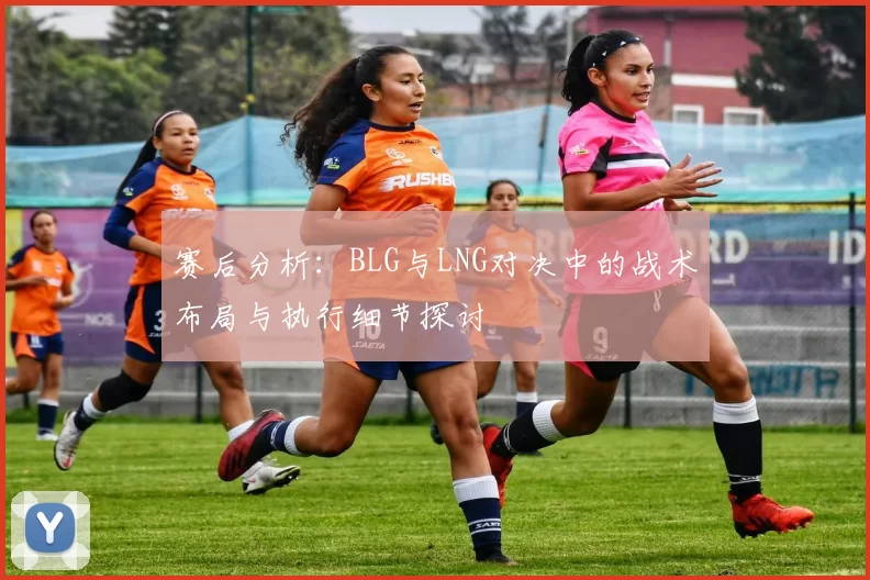 赛后分析：BLG与LNG对决中的战术布局与执行细节探讨