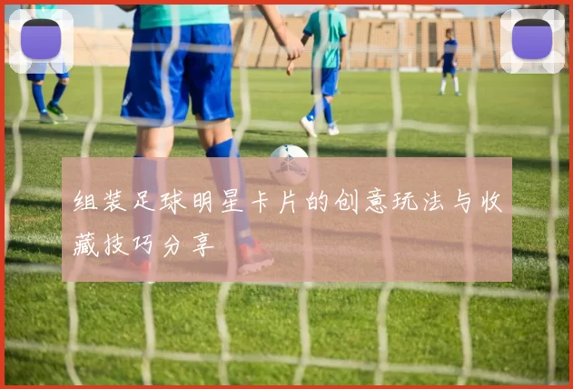 组装足球明星卡片的创意玩法与收藏技巧分享