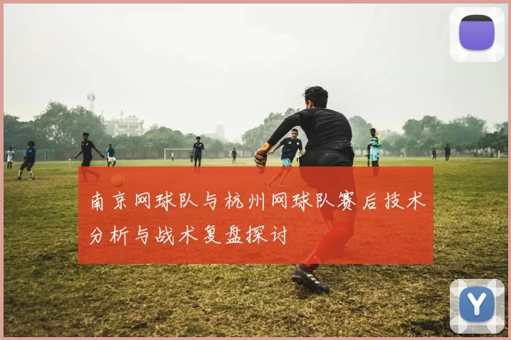 南京网球队与杭州网球队赛后技术分析与战术复盘探讨
