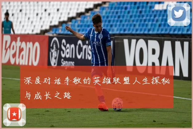 深度对话李敏的英雄联盟人生探秘与成长之路