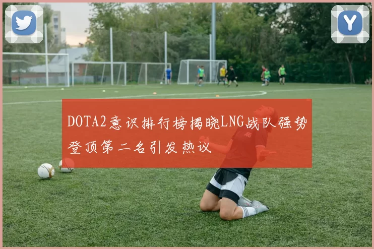 DOTA2意识排行榜揭晓LNG战队强势登顶第二名引发热议
