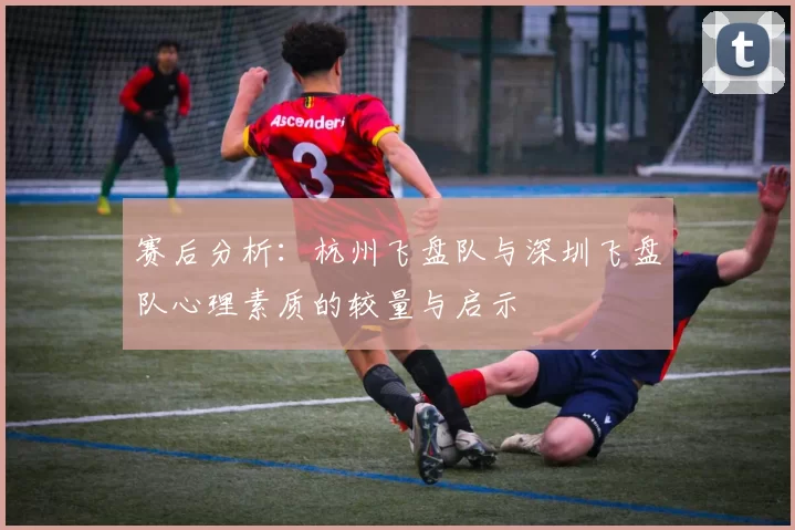 赛后分析：杭州飞盘队与深圳飞盘队心理素质的较量与启示