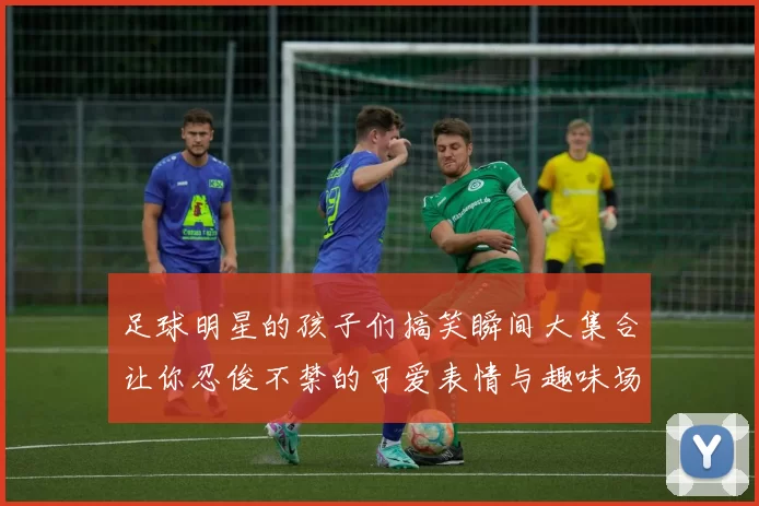 足球明星的孩子们搞笑瞬间大集合让你忍俊不禁的可爱表情与趣味场景