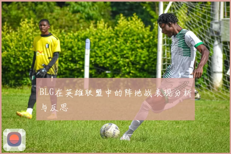 BLG在英雄联盟中的阵地战表现分析与反思