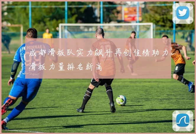成都滑板队实力飙升再创佳绩助力滑板力量排名新高