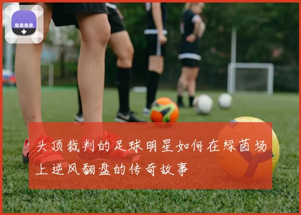 头顶裁判的足球明星如何在绿茵场上逆风翻盘的传奇故事