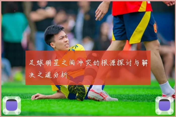 足球明星之间冲突的根源探讨与解决之道分析