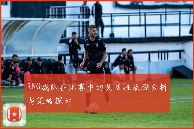 RNG战队在比赛中的灵活性表现分析与策略探讨