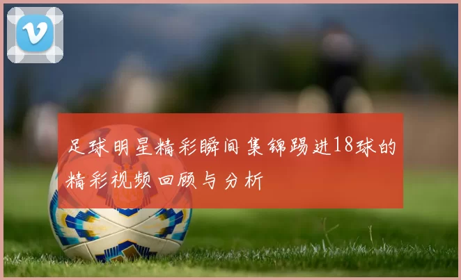 足球明星精彩瞬间集锦踢进18球的精彩视频回顾与分析
