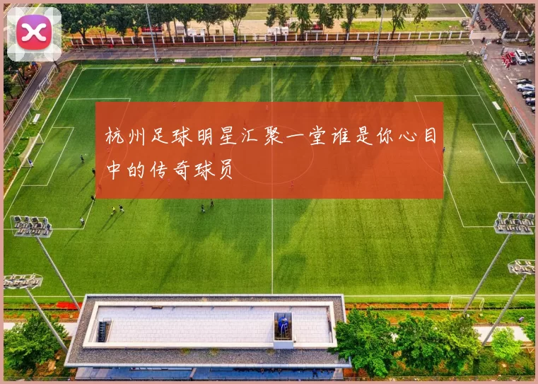 杭州足球明星汇聚一堂谁是你心目中的传奇球员