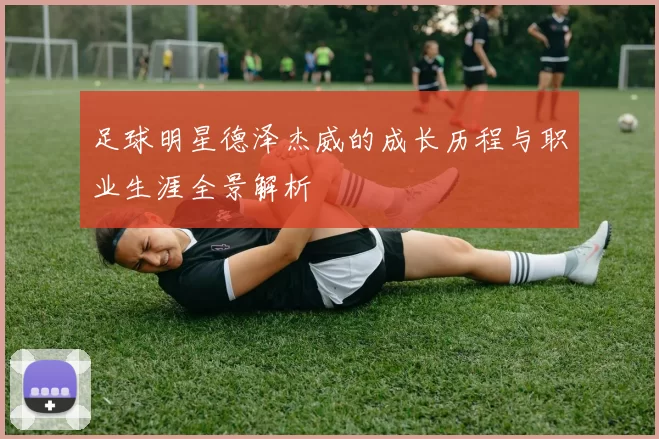 足球明星德泽杰威的成长历程与职业生涯全景解析