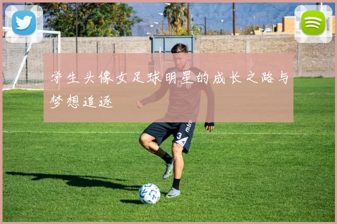 学生头像女足球明星的成长之路与梦想追逐