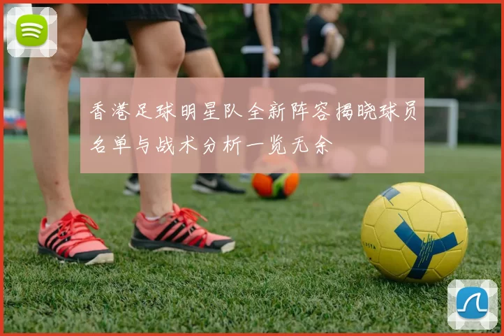 香港足球明星队全新阵容揭晓球员名单与战术分析一览无余