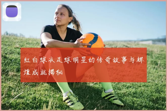 红白球衣足球明星的传奇故事与辉煌成就揭秘