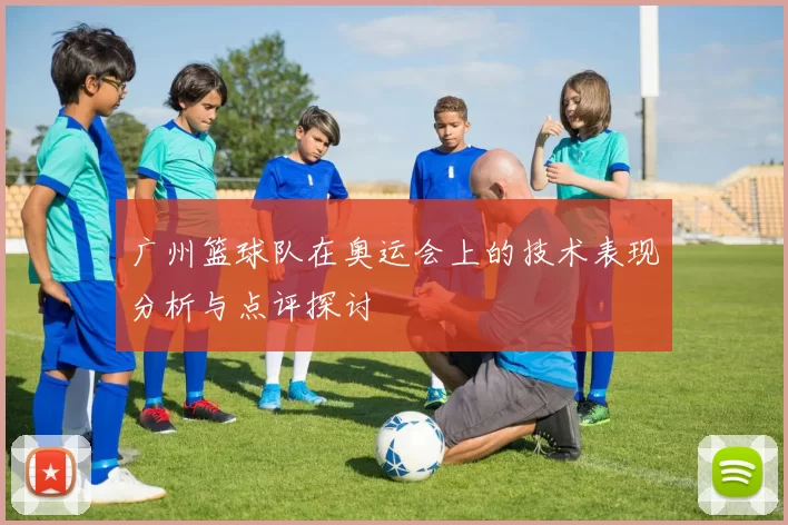 广州篮球队在奥运会上的技术表现分析与点评探讨