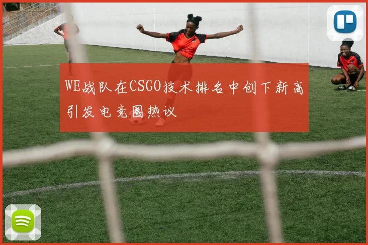WE战队在CSGO技术排名中创下新高引发电竞圈热议