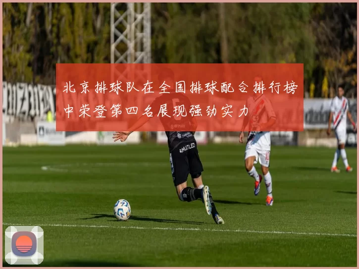 北京排球队在全国排球配合排行榜中荣登第四名展现强劲实力
