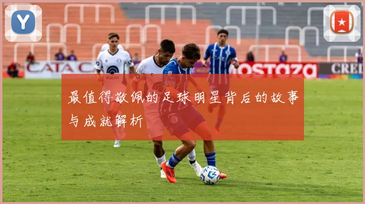 最值得敬佩的足球明星背后的故事与成就解析