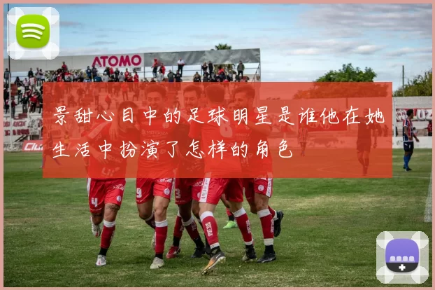 景甜心目中的足球明星是谁他在她生活中扮演了怎样的角色