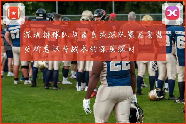 深圳排球队与南京排球队赛后复盘分析意识与战术的深度探讨