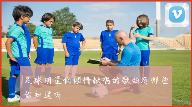 足球明星们倾情献唱的歌曲有哪些你知道吗