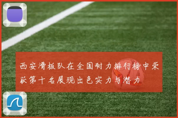 西安滑板队在全国耐力排行榜中荣获第十名展现出色实力与潜力