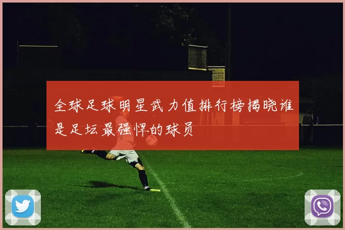 全球足球明星武力值排行榜揭晓谁是足坛最强悍的球员