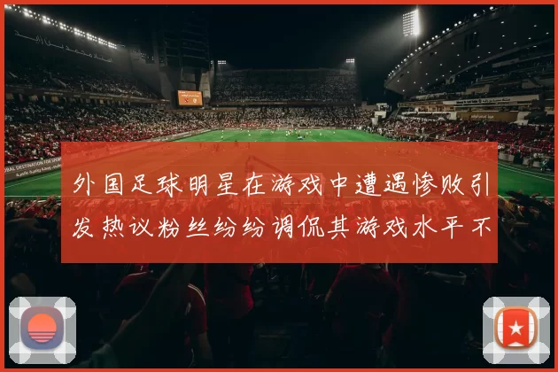 外国足球明星在游戏中遭遇惨败引发热议粉丝纷纷调侃其游戏水平不如球技