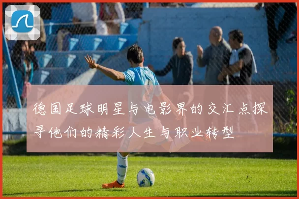 德国足球明星与电影界的交汇点探寻他们的精彩人生与职业转型
