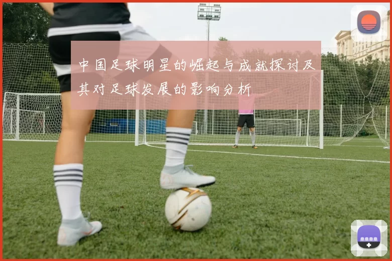 中国足球明星的崛起与成就探讨及其对足球发展的影响分析