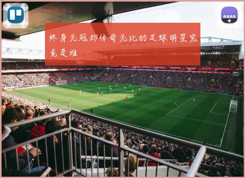终身无冠却传奇无比的足球明星究竟是谁